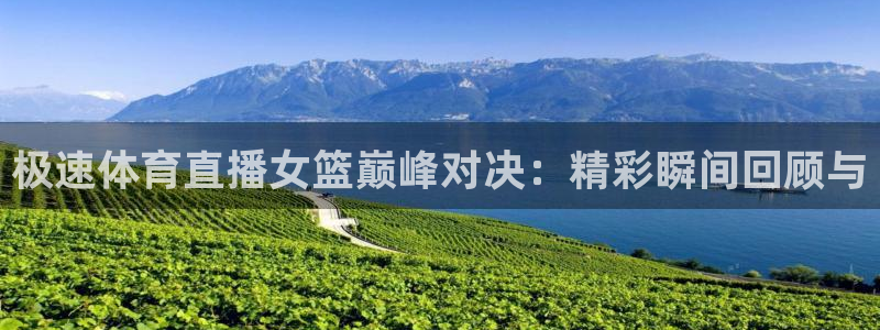 球神直播间：极速体育直播女篮巅峰对决：精彩瞬间回顾与
