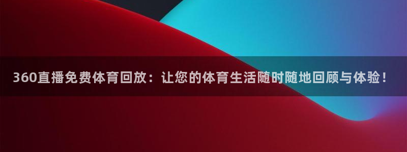 球神直播nba：360直播免费体育回放：让您的体育生活随时随地回顾与体验！