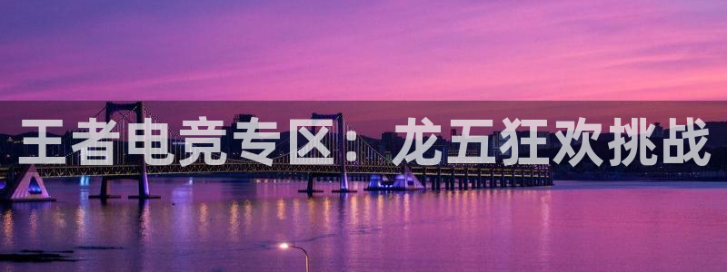球神直播官网：王者电竞专区：龙五狂欢挑战