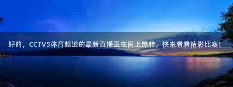 球神看球直播：好的，CCTV5体育频道的最新直播正在网上热转，快来看看精彩比赛！