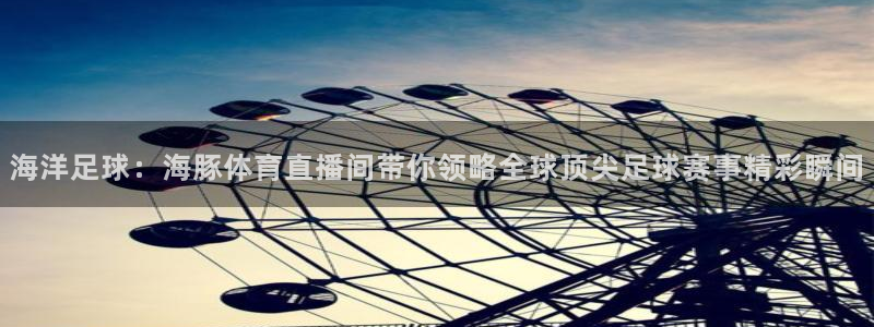 cba直播球神直播：海洋足球：海豚体育直播间带你领略全球顶尖足球赛事精彩瞬间